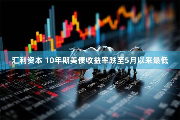 汇利资本 10年期美债收益率跌至5月以来最低