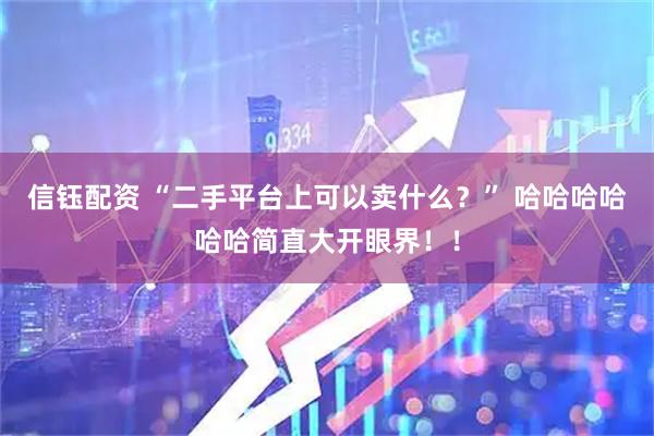 信钰配资 “二手平台上可以卖什么？” 哈哈哈哈哈哈简直大开眼界！！