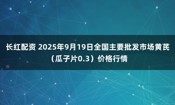 长红配资 2025年9月19日全国主要批发市场黄芪（瓜子片0.3）价格行情