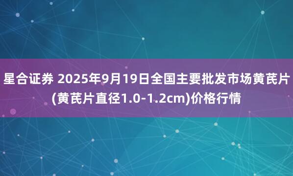 星合证券 2025年9月19日全国主要批发市场黄芪片(黄芪片直径1.0-1.2cm)价格行情
