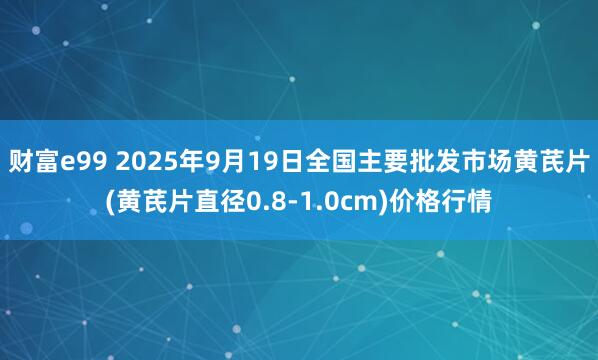 财富e99 2025年9月19日全国主要批发市场黄芪片(黄芪片直径0.8-1.0cm)价格行情