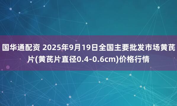 国华通配资 2025年9月19日全国主要批发市场黄芪片(黄芪片直径0.4-0.6cm)价格行情
