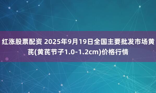 红涨股票配资 2025年9月19日全国主要批发市场黄芪(黄芪节子1.0-1.2cm)价格行情