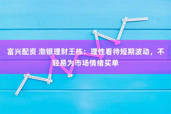 富兴配资 渤银理财王栋：理性看待短期波动，不轻易为市场情绪买单