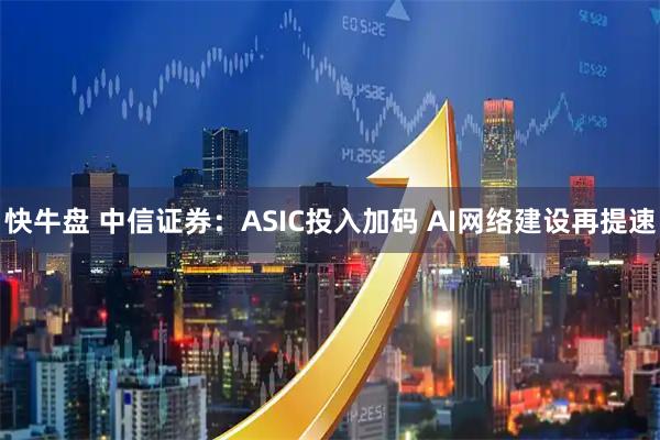 快牛盘 中信证券：ASIC投入加码 AI网络建设再提速