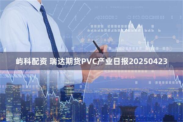 屿科配资 瑞达期货PVC产业日报20250423