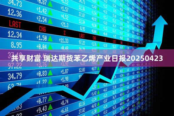 共享财富 瑞达期货苯乙烯产业日报20250423