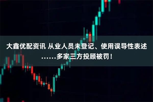 大鑫优配资讯 从业人员未登记、使用误导性表述……多家三方投顾被罚！
