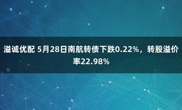 溢诚优配 5月28日南航转债下跌0.22%，转股溢价率22.98%