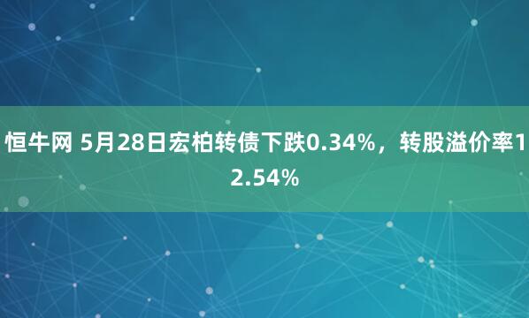 恒牛网 5月28日宏柏转债下跌0.34%，转股溢价率12.54%