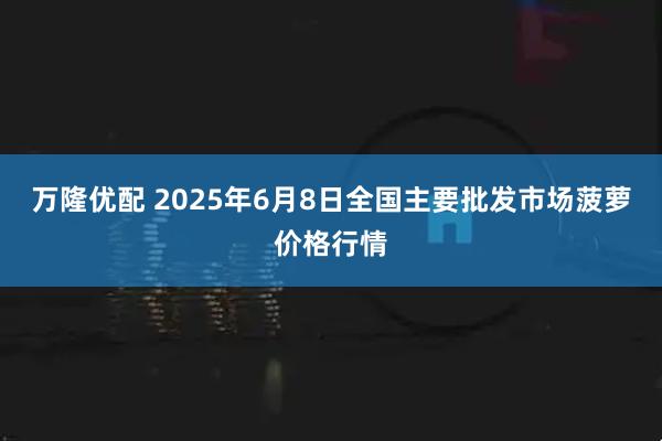 万隆优配 2025年6月8日全国主要批发市场菠萝价格行情