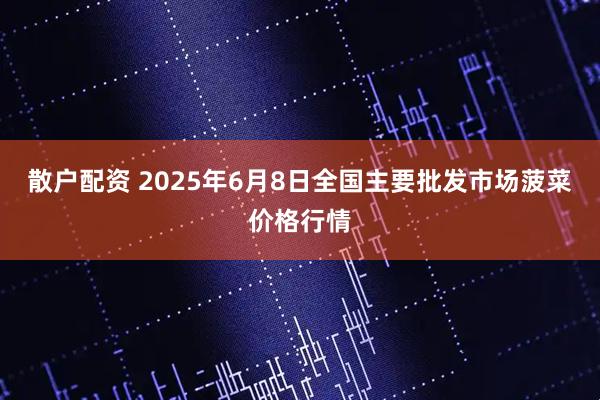 散户配资 2025年6月8日全国主要批发市场菠菜价格行情