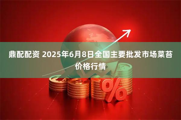 鼎配配资 2025年6月8日全国主要批发市场菜苔价格行情
