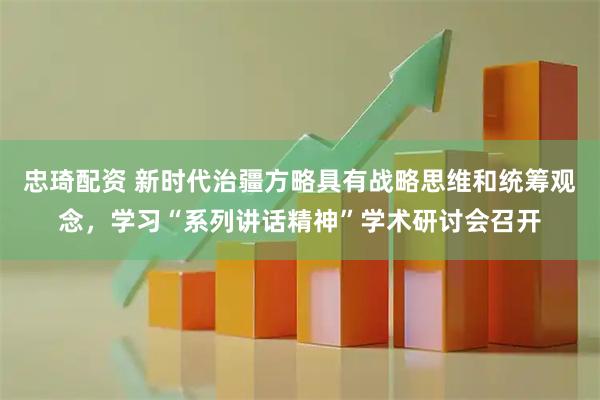忠琦配资 新时代治疆方略具有战略思维和统筹观念，学习“系列讲话精神”学术研讨会召开