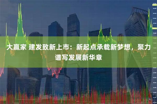 大赢家 建发致新上市：新起点承载新梦想，聚力谱写发展新华章