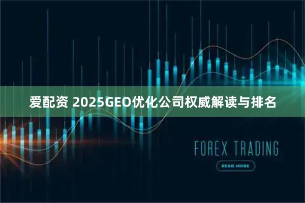 爱配资 2025GEO优化公司权威解读与排名