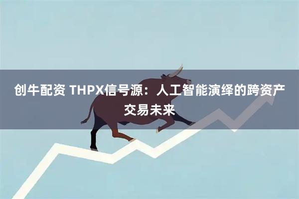 创牛配资 THPX信号源：人工智能演绎的跨资产交易未来