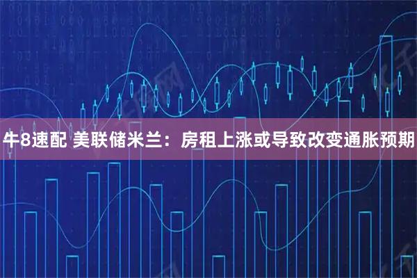 牛8速配 美联储米兰：房租上涨或导致改变通胀预期