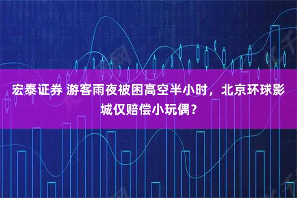 宏泰证券 游客雨夜被困高空半小时，北京环球影城仅赔偿小玩偶？