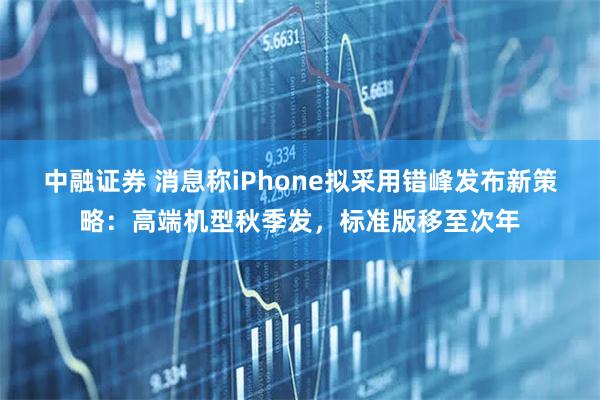 中融证券 消息称iPhone拟采用错峰发布新策略:高端机型秋季发,标准版移至次年