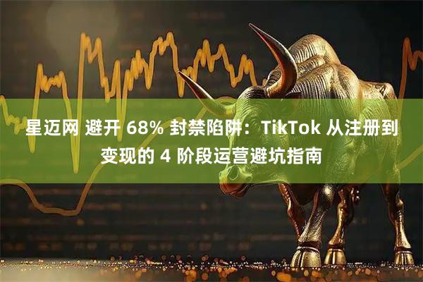 星迈网 避开 68% 封禁陷阱：TikTok 从注册到变现的 4 阶段运营避坑指南