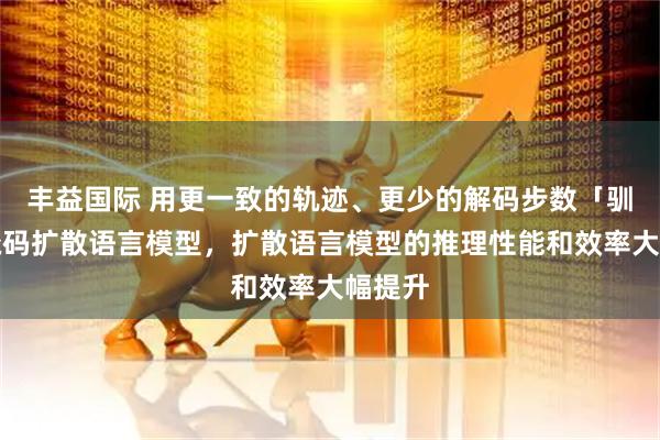 丰益国际 用更一致的轨迹、更少的解码步数「驯服」掩码扩散语言模型，扩散语言模型的推理性能和效率大幅提升