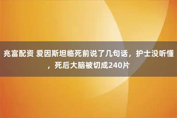兆富配资 爱因斯坦临死前说了几句话，护士没听懂，死后大脑被切成240片