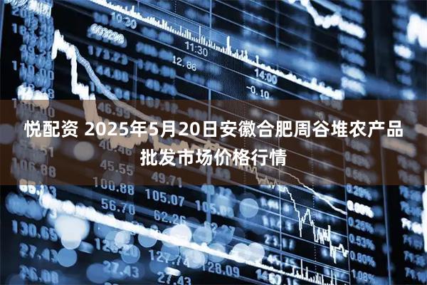 悦配资 2025年5月20日安徽合肥周谷堆农产品批发市场价格行情