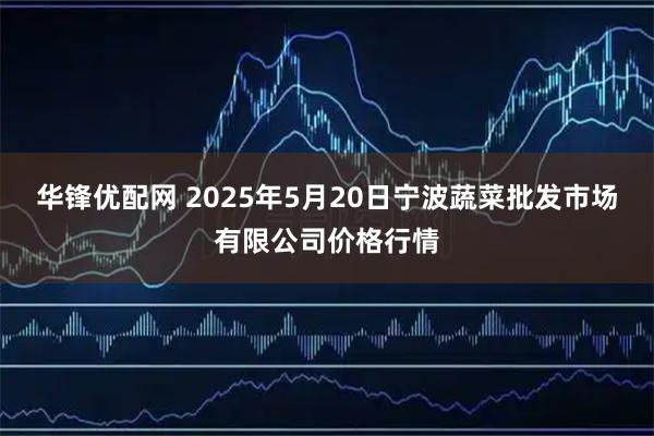 华锋优配网 2025年5月20日宁波蔬菜批发市场有限公司价格行情