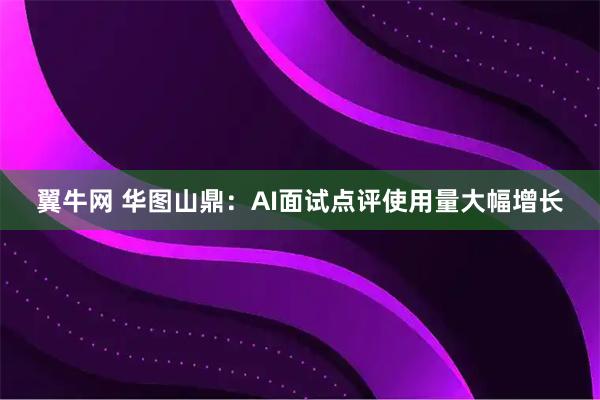 翼牛网 华图山鼎：AI面试点评使用量大幅增长