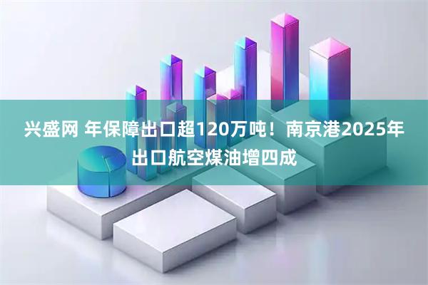 兴盛网 年保障出口超120万吨！南京港2025年出口航空煤油增四成