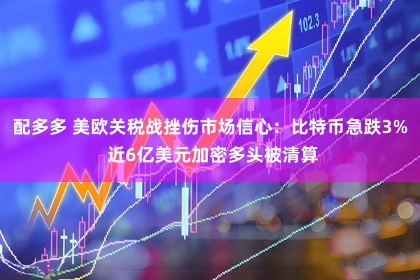 配多多 美欧关税战挫伤市场信心：比特币急跌3% 近6亿美元加密多头被清算