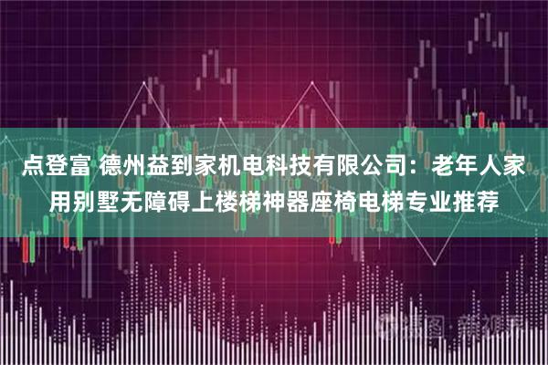 点登富 德州益到家机电科技有限公司：老年人家用别墅无障碍上楼梯神器座椅电梯专业推荐