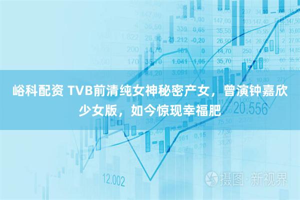 峪科配资 TVB前清纯女神秘密产女，曾演钟嘉欣少女版，如今惊现幸福肥