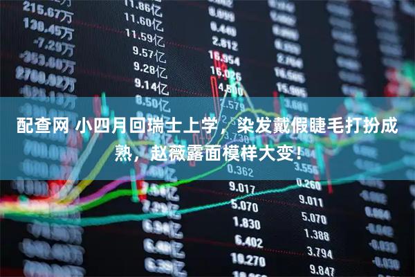 配查网 小四月回瑞士上学，染发戴假睫毛打扮成熟，赵薇露面模样大变！