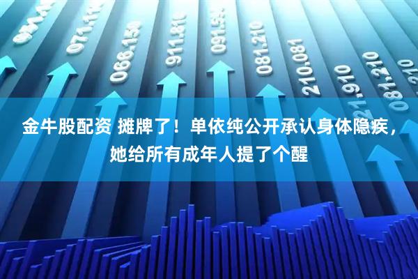 金牛股配资 摊牌了！单依纯公开承认身体隐疾，她给所有成年人提了个醒