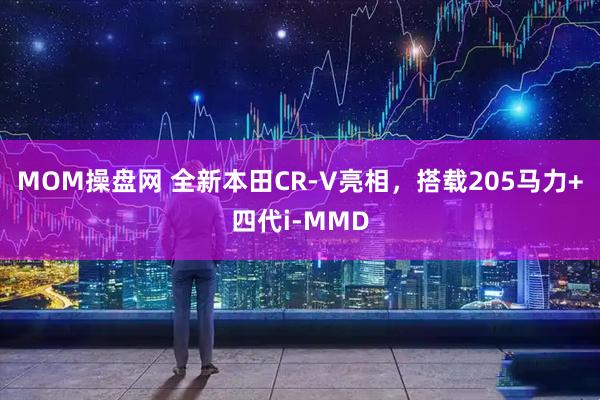 MOM操盘网 全新本田CR-V亮相，搭载205马力+四代i-MMD