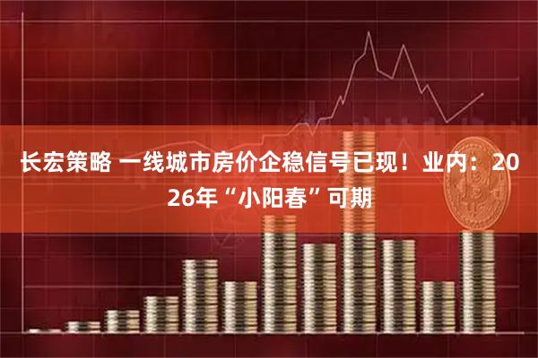 长宏策略 一线城市房价企稳信号已现！业内：2026年“小阳春”可期