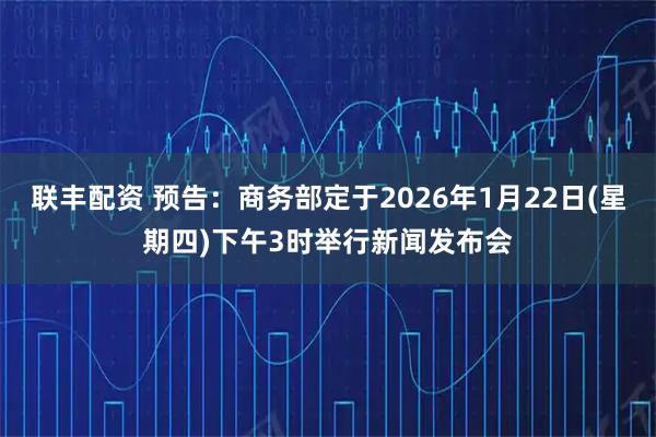 联丰配资 预告：商务部定于2026年1月22日(星期四)下午3时举行新闻发布会