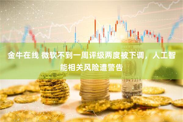 金牛在线 微软不到一周评级两度被下调，人工智能相关风险遭警告