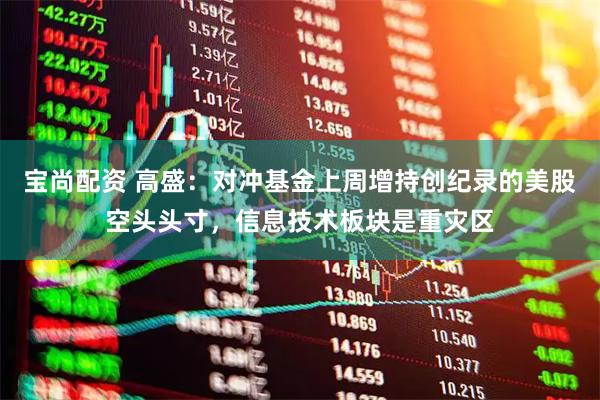 宝尚配资 高盛：对冲基金上周增持创纪录的美股空头头寸，信息技术板块是重灾区