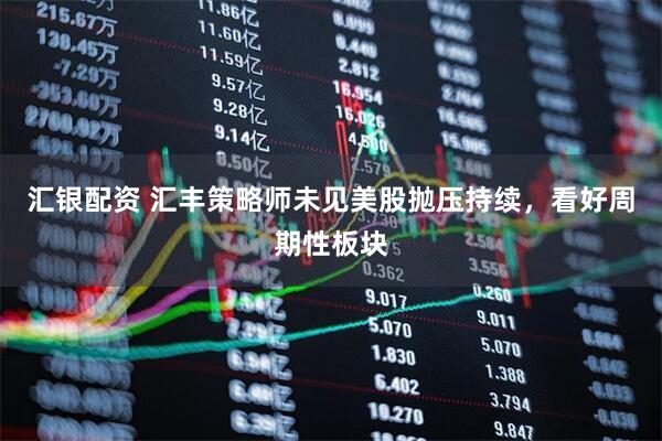 汇银配资 汇丰策略师未见美股抛压持续，看好周期性板块