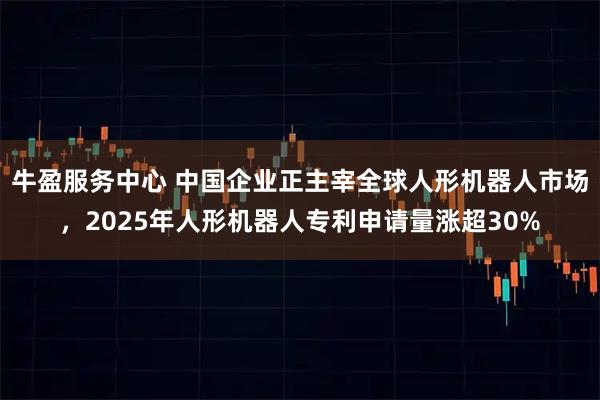 牛盈服务中心 中国企业正主宰全球人形机器人市场，2025年人形机器人专利申请量涨超30%