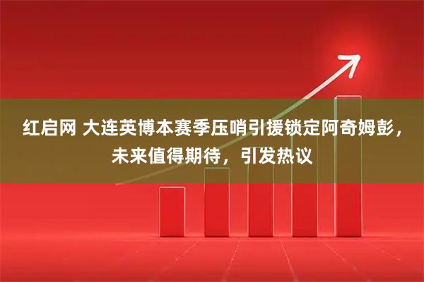 红启网 大连英博本赛季压哨引援锁定阿奇姆彭，未来值得期待，引发热议