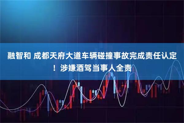 融智和 成都天府大道车辆碰撞事故完成责任认定！涉嫌酒驾当事人全责