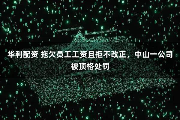 华利配资 拖欠员工工资且拒不改正，中山一公司被顶格处罚