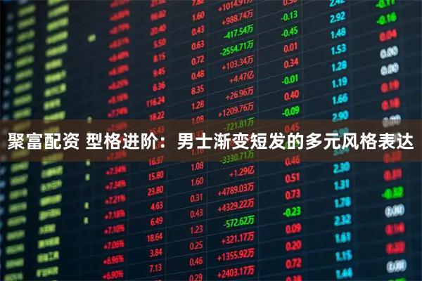 聚富配资 型格进阶：男士渐变短发的多元风格表达