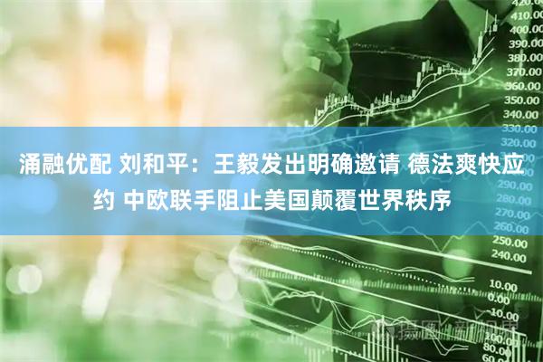 涌融优配 刘和平：王毅发出明确邀请 德法爽快应约 中欧联手阻止美国颠覆世界秩序