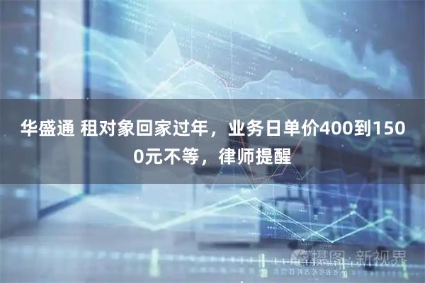 华盛通 租对象回家过年，业务日单价400到1500元不等，律师提醒