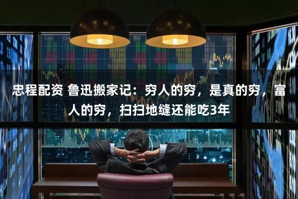 忠程配资 鲁迅搬家记：穷人的穷，是真的穷，富人的穷，扫扫地缝还能吃3年